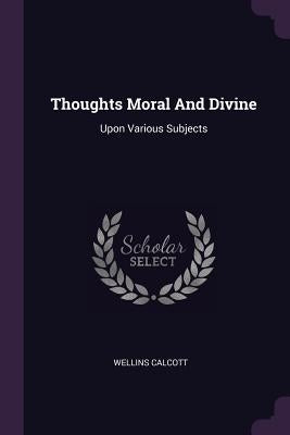 Thoughts Moral And Divine: Upon Various Subjects by Calcott, Wellins