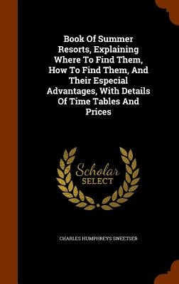 Book Of Summer Resorts, Explaining Where To Find Them, How To Find Them, And Their Especial Advantages, With Details Of Time Tables And Prices by Sweetser, Charles Humphreys