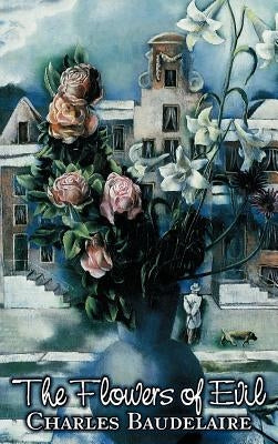 The Flowers of Evil by Charles P. Baudelaire, Poetry, European, French by Baudelaire, Charles P.