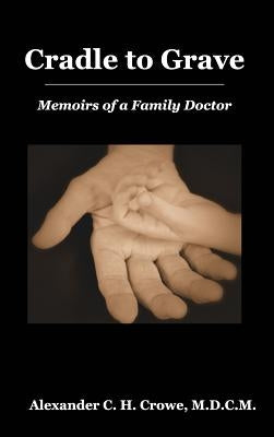 Cradle to Grave: Memoirs of a Family Doctor by Crowe, Alexander C. H.