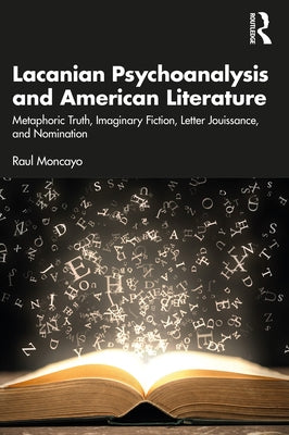Lacanian Psychoanalysis and American Literature: Metaphoric Truth, Imaginary Fiction, Letter Jouissance, and Nomination by Moncayo, Raul