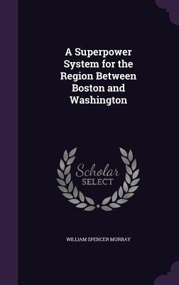 A Superpower System for the Region Between Boston and Washington by Murray, William Spencer