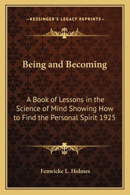 Being and Becoming: A Book of Lessons in the Science of Mind Showing How to Find the Personal Spirit 1925 by Holmes, Fenwicke L.