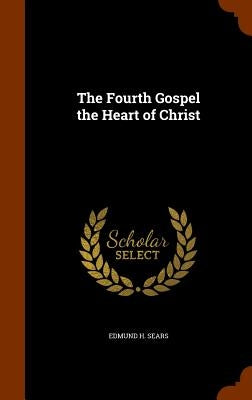 The Fourth Gospel the Heart of Christ by Sears, Edmund H.