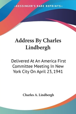 Address By Charles Lindbergh: Delivered At An America First Committee Meeting In New York City On April 23, 1941 by Lindbergh, Charles a.