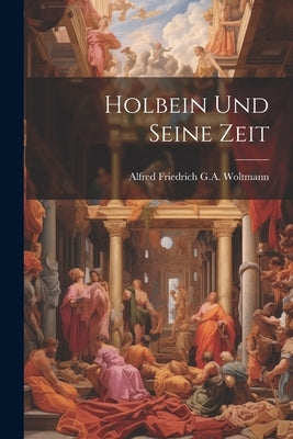 Holbein Und Seine Zeit by Alfred Friedrich G a Woltmann