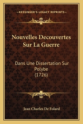 Nouvelles Decouvertes Sur La Guerre: Dans Une Dissertation Sur Polybe (1726) by Folard, Jean Charles De