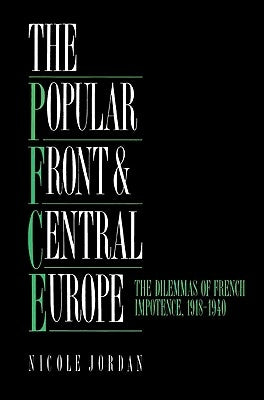 The Popular Front and Central Europe: The Dilemmas of French Impotence 1918 1940 by Jordan, Nicole