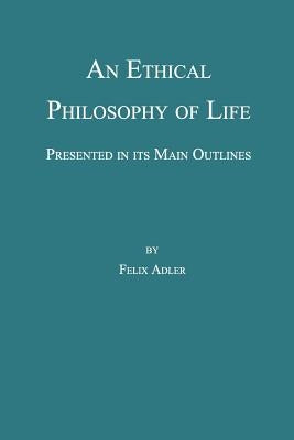 An Ethical Philosophy of Life, Presented in Its Main Outline by Adler, Felix