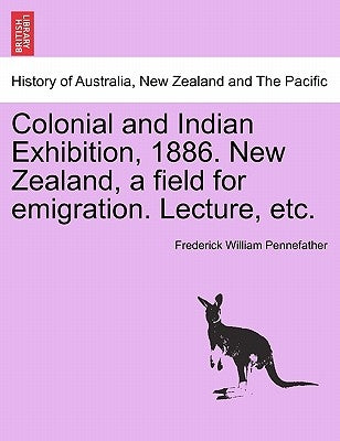 Colonial and Indian Exhibition, 1886. New Zealand, a Field for Emigration. Lecture, Etc. by Pennefather, Frederick William