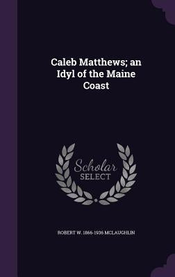 Caleb Matthews; an Idyl of the Maine Coast by McLaughlin, Robert W. 1866-1936