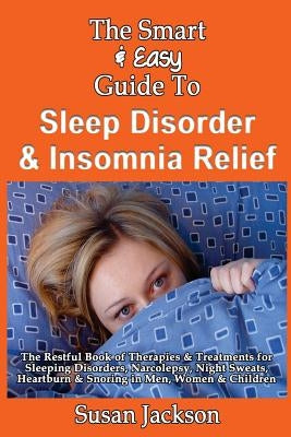 The Smart & Easy Guide to Sleep Disorder & Insomnia Relief: The Restful Book of Therapies & Treatments for Sleeping Disorders, Insomnia, Narcolepsy, R by Jackson, Susan