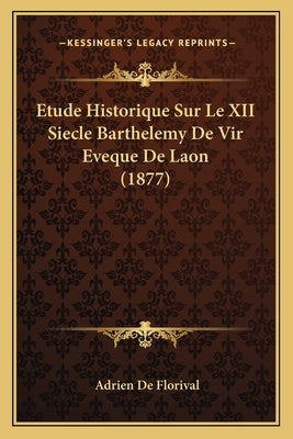 Etude Historique Sur Le XII Siecle Barthelemy De Vir Eveque De Laon (1877) by de Florival, Adrien