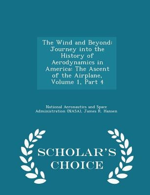 The Wind and Beyond: Journey Into the History of Aerodynamics in America: The Ascent of the Airplane, Volume 1, Part 4 - Scholar's Choice Edition by National Aeronautics and Space Administr