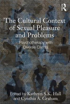 The Cultural Context of Sexual Pleasure and Problems: Psychotherapy with Diverse Clients by Hall, Kathryn S. K.