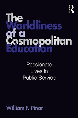 The Worldliness of a Cosmopolitan Education: Passionate Lives in Public Service by Pinar, William F.
