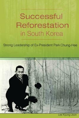 Successful Reforestation in South Korea: Strong Leadership of Ex-President Park Chung-Hee by Lee, Youngene Joseph