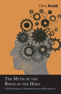 The Myth of the Birth of the Hero: A Psychological Interpretation of Mythology by Rank, Otto