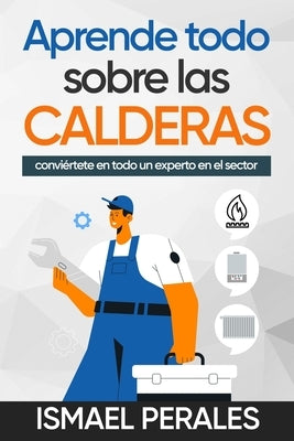 Aprende todo sobre las CALDERAS: conviértete en todo un experto en el sector by Perales AlcÃ¡ntara, Ismael