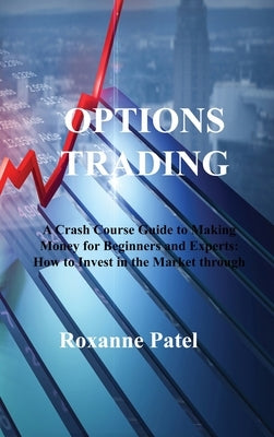 Options Trading: A Crash Course Guide to Making Money for Beginners and Experts: How to Invest in the Market through Profit Strategies by Patel, Roxanne