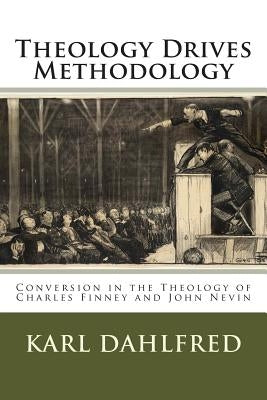 Theology Drives Methodology: Conversion in the Theology of Charles Finney and John Nevin by Dahlfred, Karl
