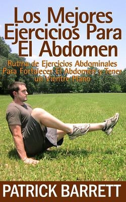 Los Mejores Ejercicios Para El Abdomen: Rutina Abdominal para Fortalecer el Centro y para Tener un Abdomen Plano by Barrett, Patrick