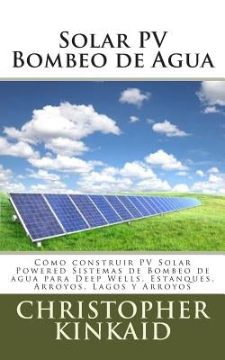 Solar PV Bombeo de Agua: Cómo construir PV Solar Powered Sistemas de Bombeo de agua para Deep Wells, Estanques, Arroyos, Lagos y Arroyos by Hernandez, Lisandro Vazquez