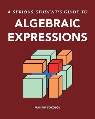 A serious student's guide to algebraic expressions by Sokolov, Maksim