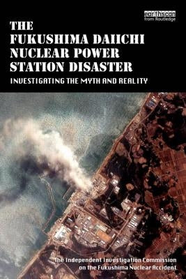 The Fukushima Daiichi Nuclear Power Station Disaster: Investigating the Myth and Reality by Fukushima Nuclear Accident, The Independ