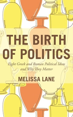 The Birth of Politics: Eight Greek and Roman Political Ideas and Why They Matter by Lane, Melissa