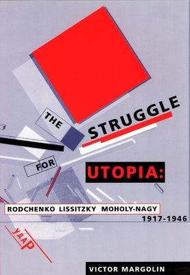 The Struggle for Utopia: Rodchenko, Lissitzky, Moholy-Nagy, 1917-1946 by Margolin, Victor
