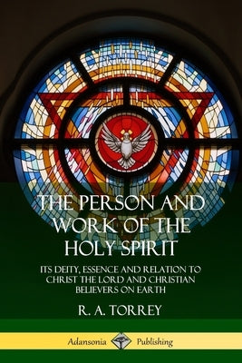 The Person and Work of the Holy Spirit: Its Deity, Essence and Relation to Christ the Lord and Christian Believers on Earth by Torrey, R. a.