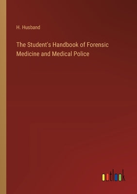 The Student's Handbook of Forensic Medicine and Medical Police by Husband, H.