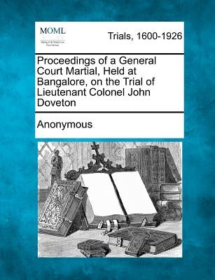 Proceedings of a General Court Martial, Held at Bangalore, on the Trial of Lieutenant Colonel John Doveton by Anonymous