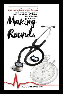 Making Rounds: It's amazing what you see, what you don't want to see, and how you start to see everything different the moment you start by Jackson, Kj