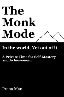 The Monk Mode-Live in the World, Yet Stay Out of It: A Private Time for Self-Mastery and Achievement. Vol-1 by Man, Prana
