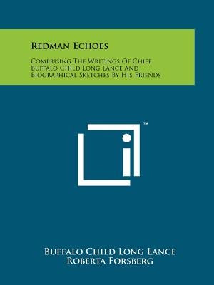 Redman Echoes: Comprising The Writings Of Chief Buffalo Child Long Lance And Biographical Sketches By His Friends by Lance, Buffalo Child Long