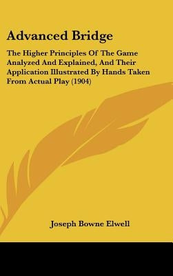 Advanced Bridge: The Higher Principles Of The Game Analyzed And Explained, And Their Application Illustrated By Hands Taken From Actual Play (1904) by Elwell, Joseph Bowne