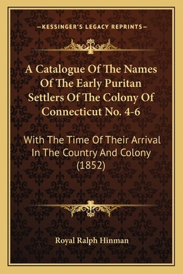 A Catalogue Of The Names Of The Early Puritan Settlers Of The Colony Of Connecticut No. 4-6: With The Time Of Their Arrival In The Country And Colony by Hinman, Royal Ralph