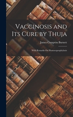 Vaccinosis and Its Cure by Thuja: With Remarks On Homoeoprophylaxis by Burnett, James Compton