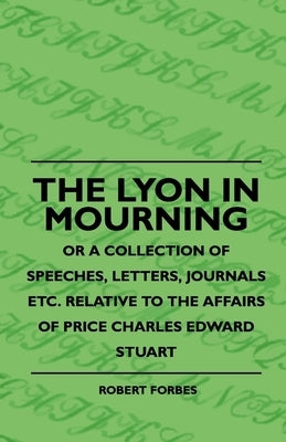 The Lyon in Mourning - Or a Collection of Speeches, Letters, Journals Etc. Relative to the Affairs of Price Charles Edward Stuart by Forbes, Robert