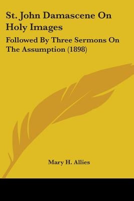 St. John Damascene On Holy Images: Followed By Three Sermons On The Assumption (1898) by Allies, Mary H.