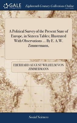 A Political Survey of the Present State of Europe, in Sixteen Tables; Illustrated With Observations ... By E. A.W. Zimmermann, by Zimmermann, Eberhard August Wilhelm Von