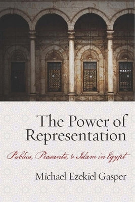 The Power of Representation: Publics, Peasants, and Islam in Egypt by Gasper, Michael Ezekiel