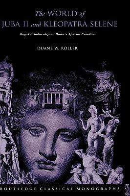 The World of Juba II and Kleopatra Selene: Royal Scholarship on Rome's African Frontier by Roller, Duane W.