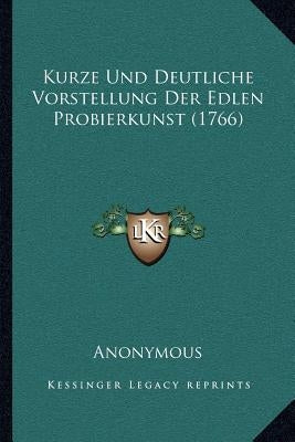 Kurze Und Deutliche Vorstellung Der Edlen Probierkunst (1766) by Anonymous