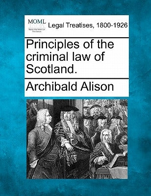 Principles of the criminal law of Scotland. by Alison, Archibald