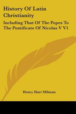 History Of Latin Christianity: Including That Of The Popes To The Pontificate Of Nicolas V V1 by Milman, Henry Hart
