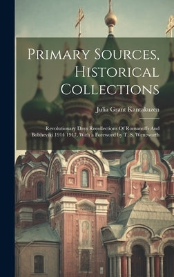 Primary Sources, Historical Collections: Revolutionary Days Recollections Of Romanoffs And Bolsheviki 1914 1917, With a Foreword by T. S. Wentworth by Kantakuzen, Julia Grant