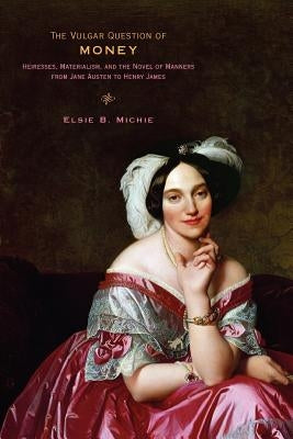 The Vulgar Question of Money: Heiresses, Materialism, and the Novel of Manners from Jane Austen to Henry James by Michie, Elsie B.